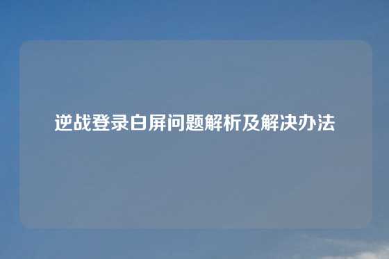 逆战登录白屏问题解析及解决办法