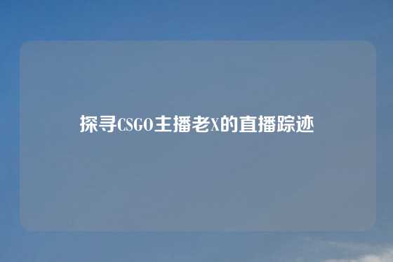 探寻CSGO主播老X的直播踪迹