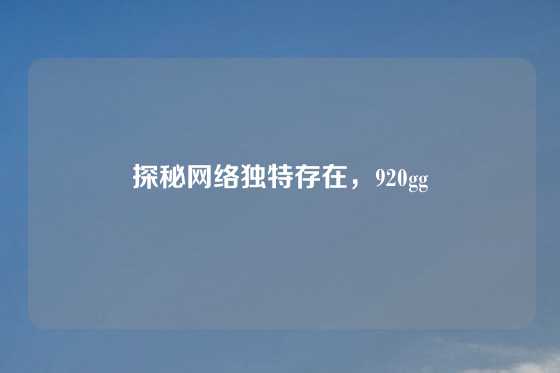 探秘网络独特存在，920gg