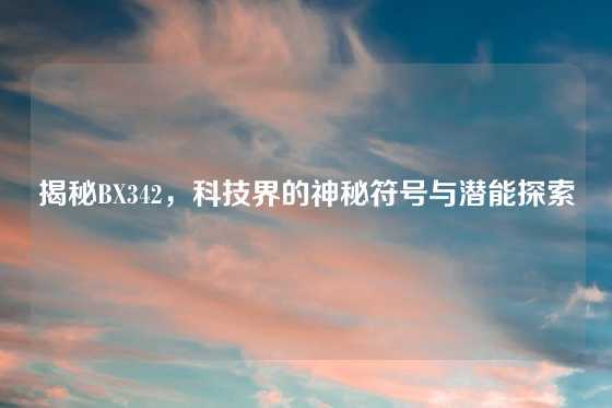 揭秘BX342，科技界的神秘符号与潜能探索