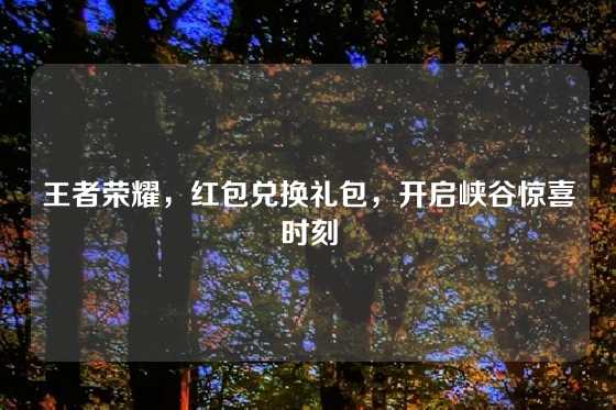 王者荣耀，红包兑换礼包，开启峡谷惊喜时刻