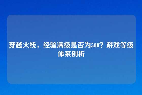 穿越火线，经验满级是否为500？游戏等级体系剖析