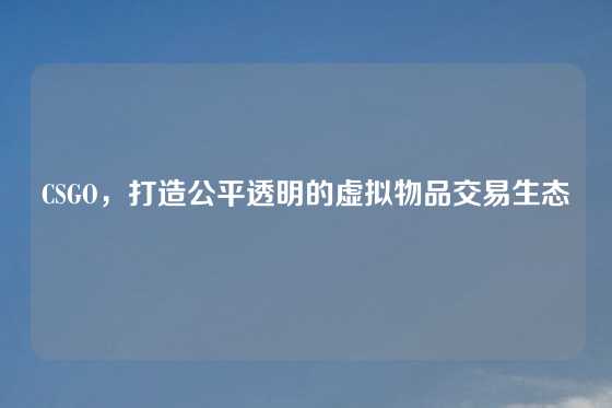 CSGO，打造公平透明的虚拟物品交易生态