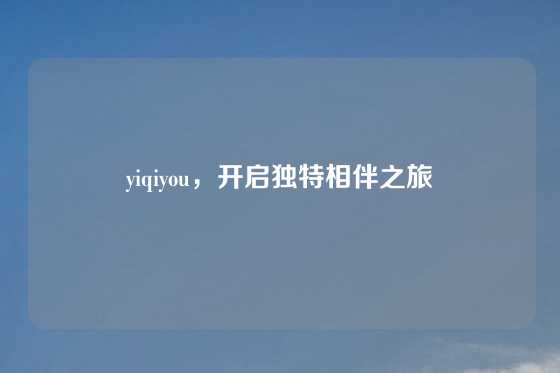 yiqiyou，开启独特相伴之旅