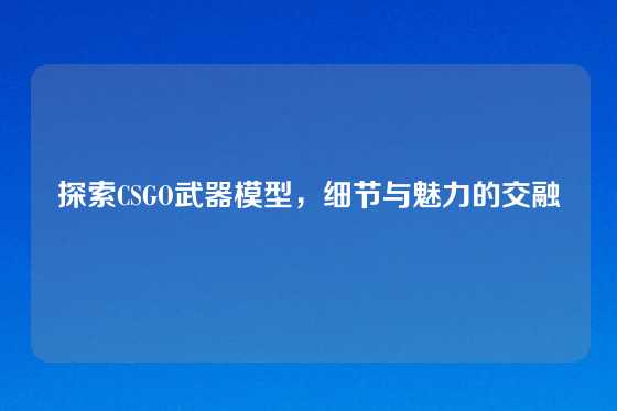 探索CSGO武器模型，细节与魅力的交融