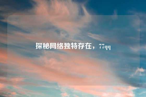 探秘网络独特存在，77qq