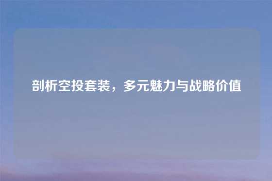 剖析空投套装，多元魅力与战略价值