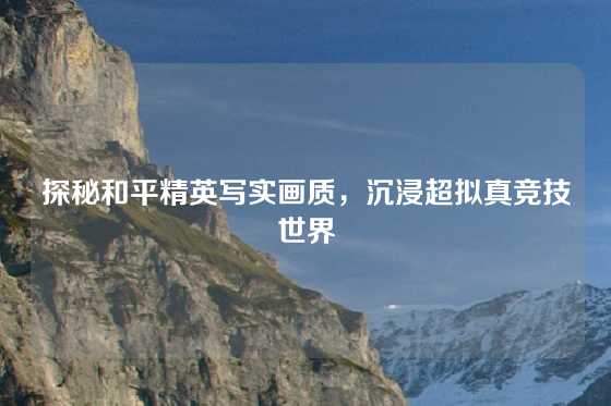 探秘和平精英写实画质，沉浸超拟真竞技世界