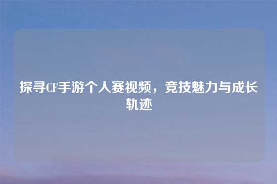 探寻CF手游个人赛视频，竞技魅力与成长轨迹