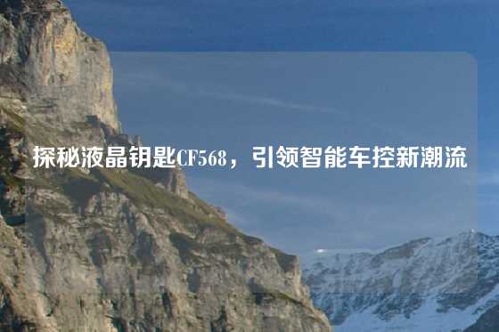 探秘液晶钥匙CF568，引领智能车控新潮流