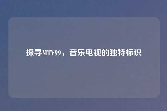 探寻MTV99，音乐电视的独特标识