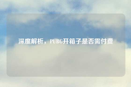 深度解析，PUBG开箱子是否需付费