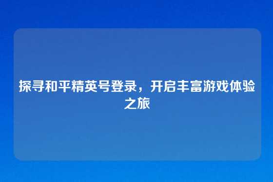 探寻和平精英号登录，开启丰富游戏体验之旅