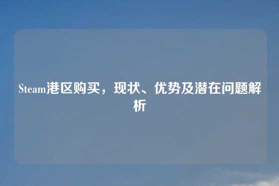 Steam港区购买，现状、优势及潜在问题解析