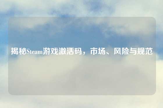 揭秘Steam游戏激活码，市场、风险与规范