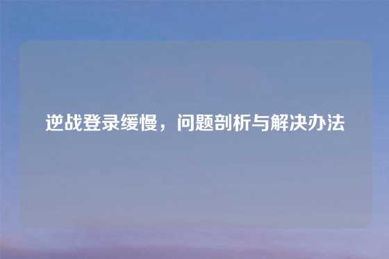 逆战登录缓慢，问题剖析与解决办法