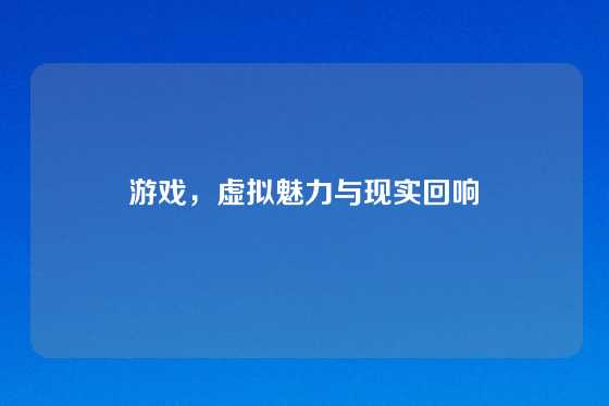 游戏，虚拟魅力与现实回响
