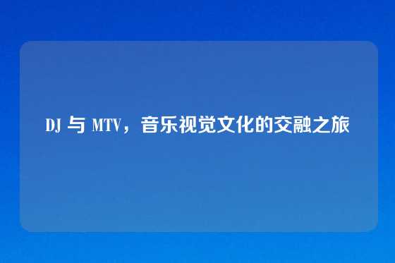 DJ 与 MTV，音乐视觉文化的交融之旅