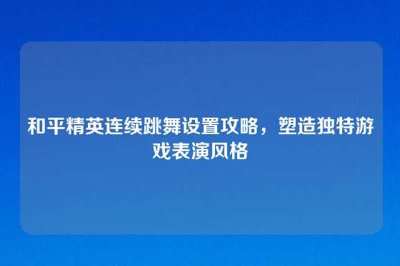 和平精英连续跳舞设置攻略，塑造独特游戏表演风格