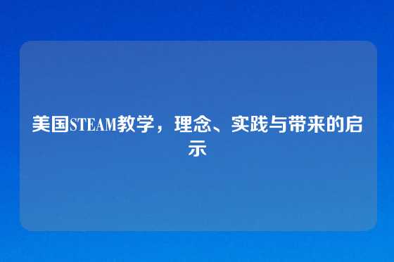 美国STEAM教学，理念、实践与带来的启示