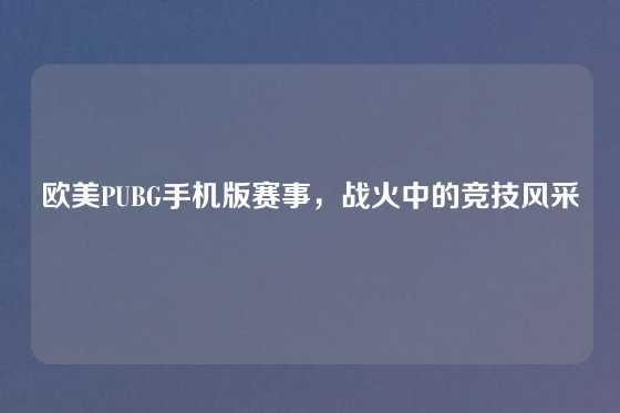 欧美PUBG手机版赛事，战火中的竞技风采