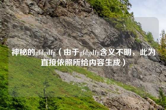 神秘的gfdgdfg（由于gfdgdfg含义不明，此为直接依照所给内容生成）