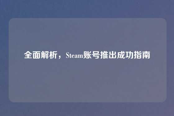 全面解析，Steam账号推出成功指南