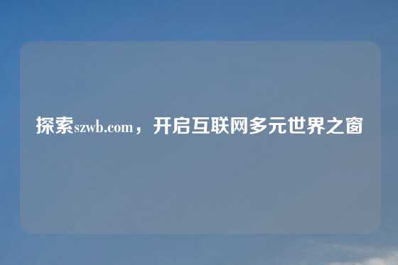 探索szwb.com，开启互联网多元世界之窗
