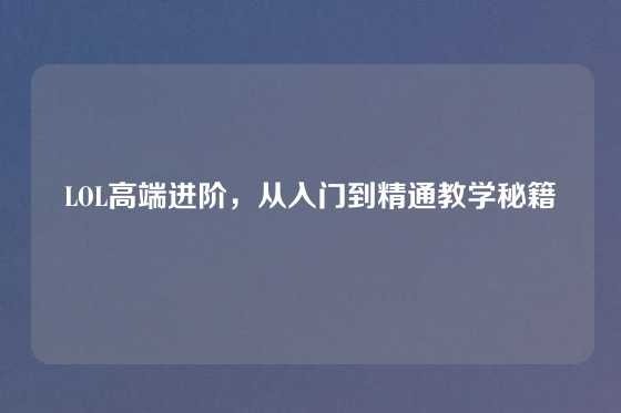 LOL高端进阶，从入门到精通教学秘籍