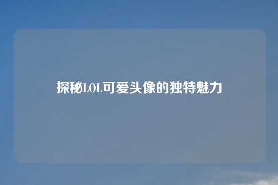 探秘LOL可爱头像的独特魅力
