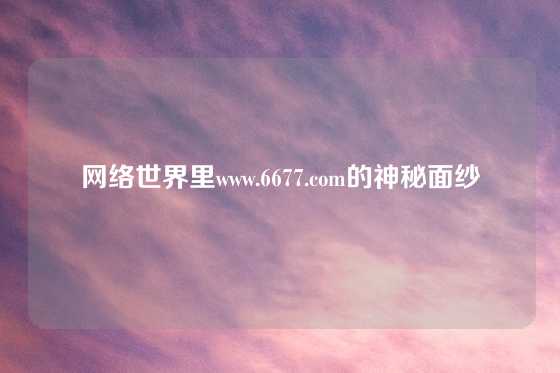 网络世界里www.6677.com的神秘面纱