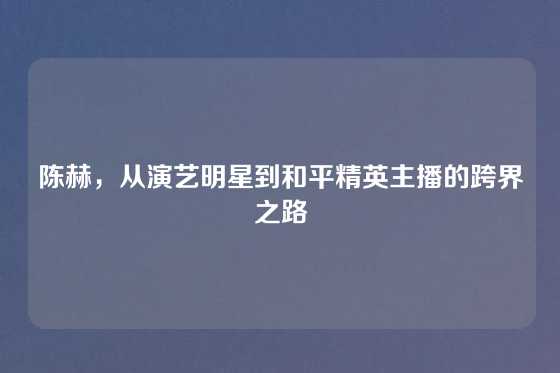 陈赫，从演艺明星到和平精英主播的跨界之路