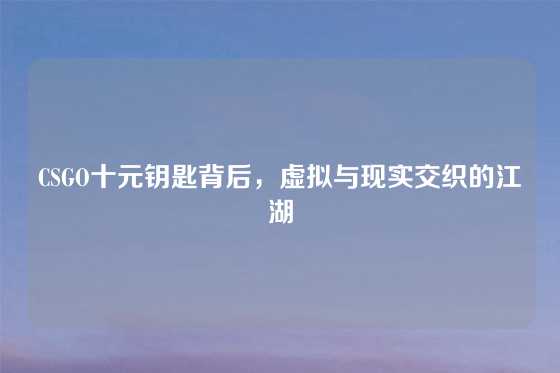 CSGO十元钥匙背后，虚拟与现实交织的江湖