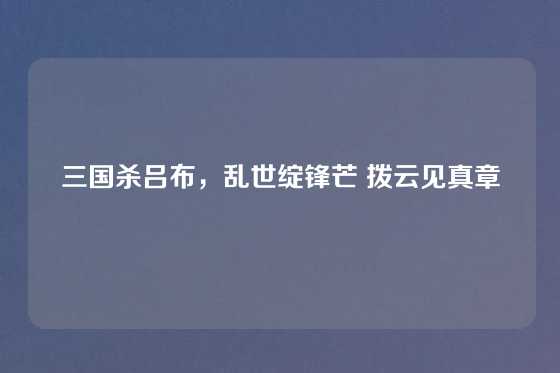 三国杀吕布，乱世绽锋芒 拨云见真章