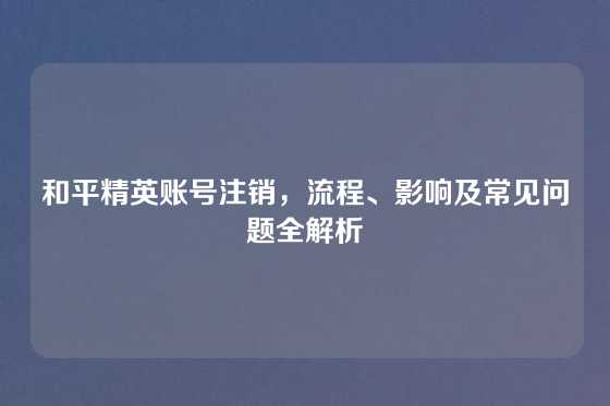 和平精英账号注销，流程、影响及常见问题全解析