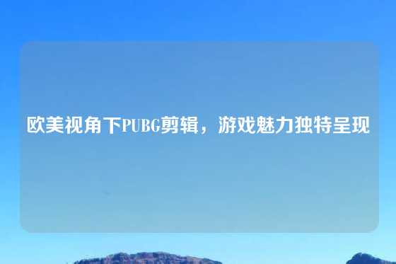 欧美视角下PUBG剪辑，游戏魅力独特呈现