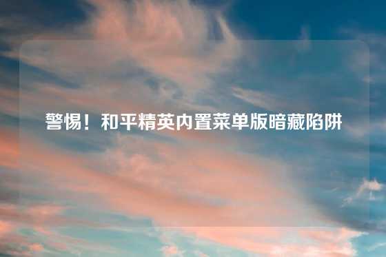 警惕！和平精英内置菜单版暗藏陷阱