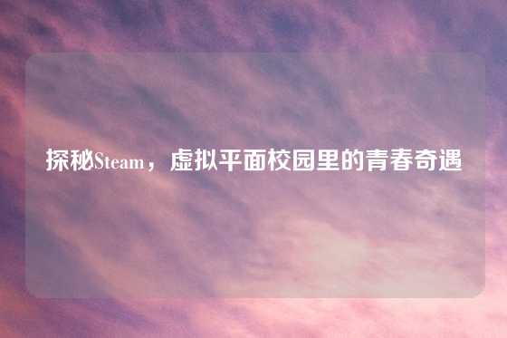 探秘Steam，虚拟平面校园里的青春奇遇
