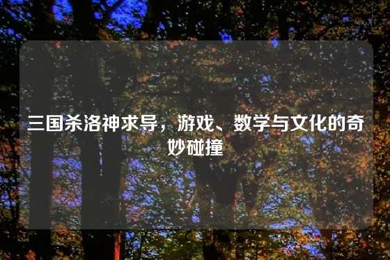 三国杀洛神求导，游戏、数学与文化的奇妙碰撞