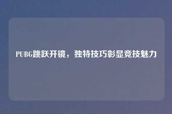 PUBG跳跃开镜，独特技巧彰显竞技魅力