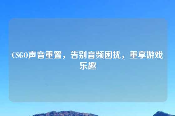 CSGO声音重置，告别音频困扰，重享游戏乐趣