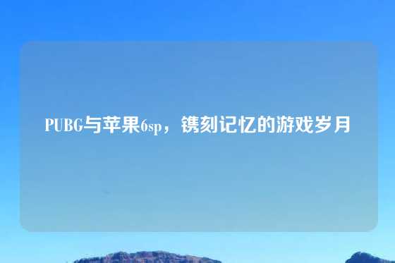 PUBG与苹果6sp，镌刻记忆的游戏岁月