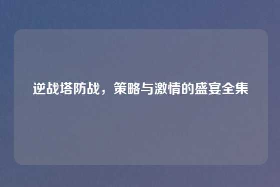 逆战塔防战，策略与激情的盛宴全集