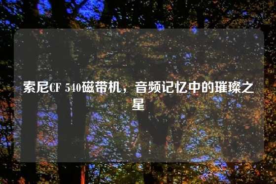 索尼CF 540磁带机，音频记忆中的璀璨之星