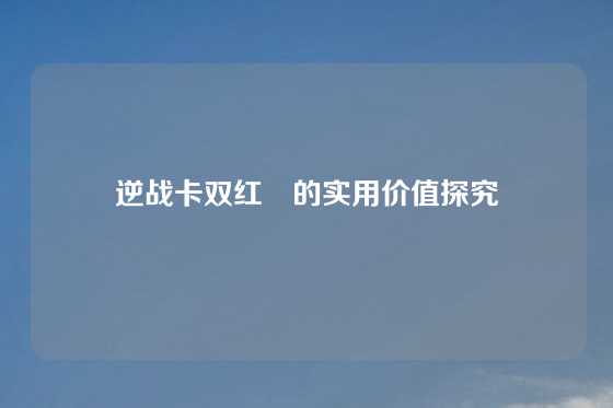 逆战卡双红犼的实用价值探究