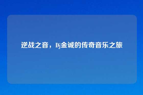 逆战之音，Dj金诚的传奇音乐之旅