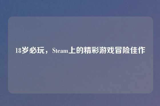 18岁必玩，Steam上的精彩游戏冒险佳作