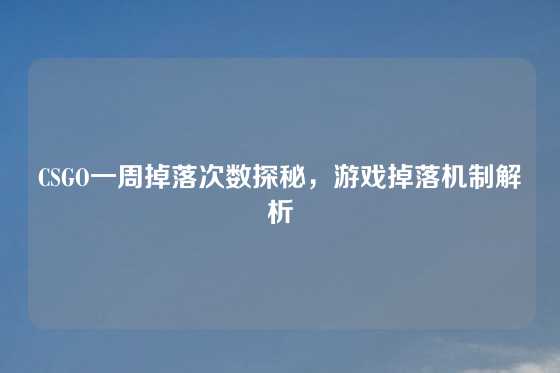 CSGO一周掉落次数探秘，游戏掉落机制解析