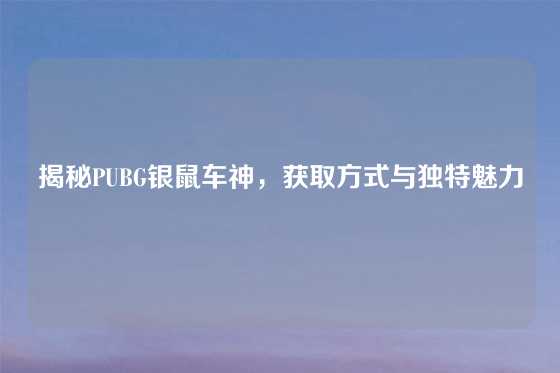 揭秘PUBG银鼠车神，获取方式与独特魅力