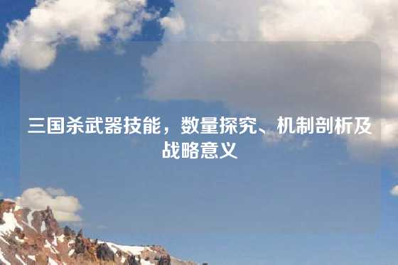 三国杀武器技能，数量探究、机制剖析及战略意义
